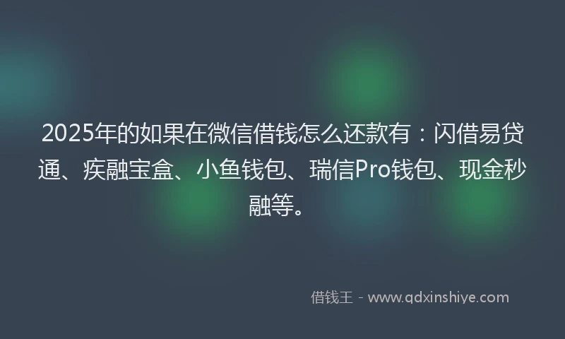 2025年的如果在微信借钱怎么还款有：闪借易贷通、疾融宝盒、小鱼钱包、瑞信Pro钱包、现金秒融等。