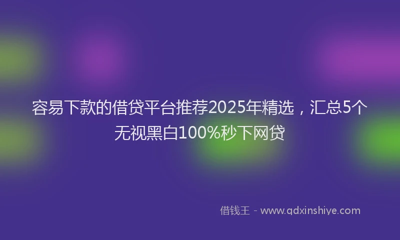 容易下款的借贷平台推荐2025年精选，汇总5个无视黑白100%秒下网贷