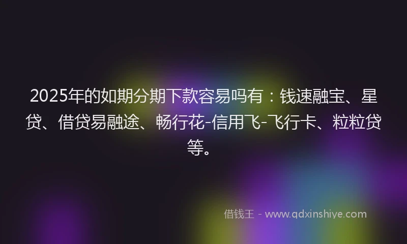 2025年的如期分期下款容易吗有：钱速融宝、星贷、借贷易融途、畅行花-信用飞-飞行卡、粒粒贷等。
