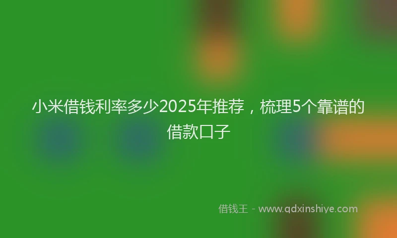 小米借钱利率多少2025年推荐，梳理5个靠谱的借款口子