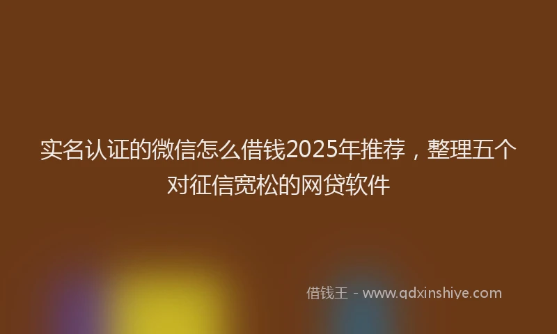 实名认证的微信怎么借钱2025年推荐，整理五个对征信宽松的网贷软件