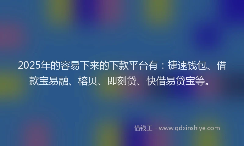 2025年的容易下来的下款平台有：捷速钱包、借款宝易融、榕贝、即刻贷、快借易贷宝等。