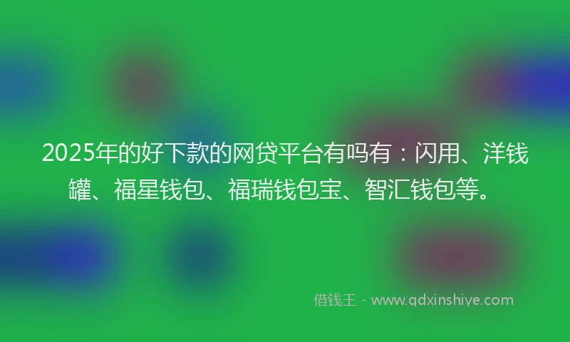 2025年的好下款的网贷平台有吗有：闪用、洋钱罐、福星钱包、福瑞钱包宝、智汇钱包等。