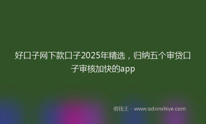 好口子网下款口子2025年精选，归纳五个审贷口子审核加快的app