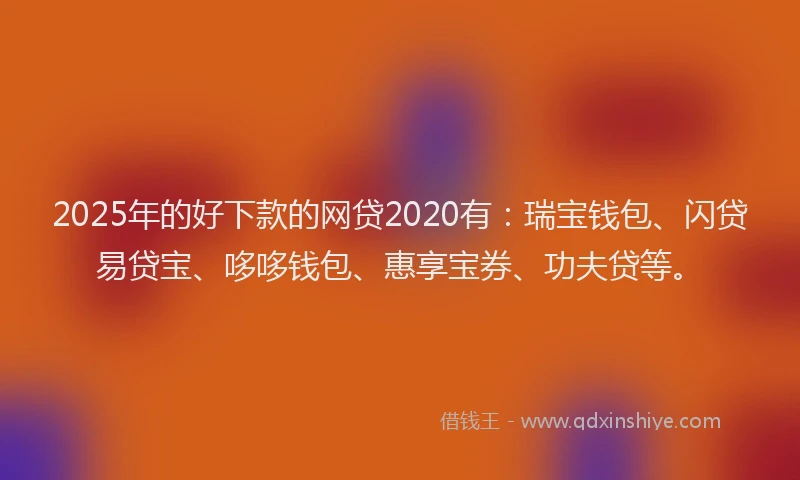 2025年的好下款的网贷2020有：瑞宝钱包、闪贷易贷宝、哆哆钱包、惠享宝券、功夫贷等。