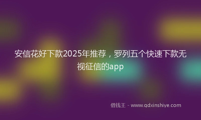 安信花好下款2025年推荐，罗列五个快速下款无视征信的app