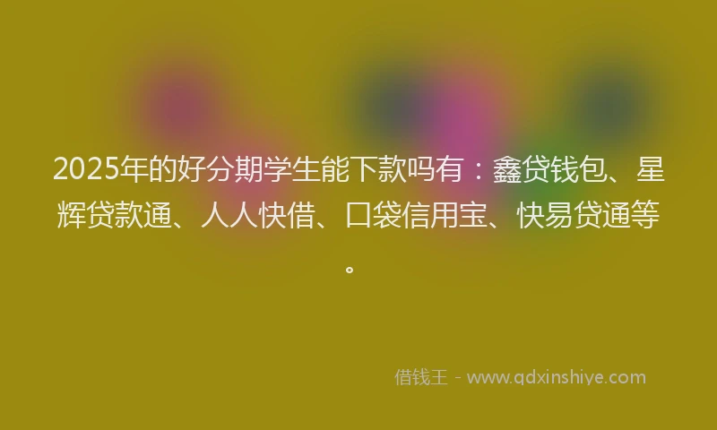 2025年的好分期学生能下款吗有：鑫贷钱包、星辉贷款通、人人快借、口袋信用宝、快易贷通等。