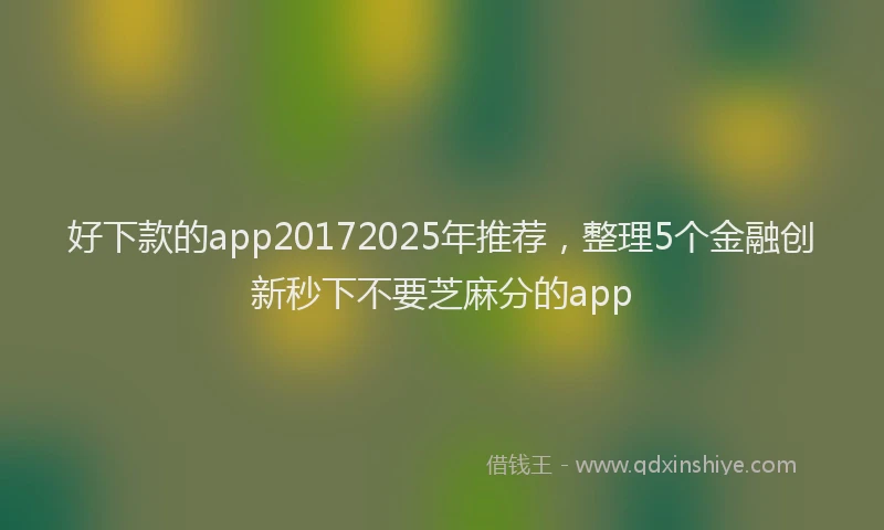 好下款的app20172025年推荐，整理5个金融创新秒下不要芝麻分的app