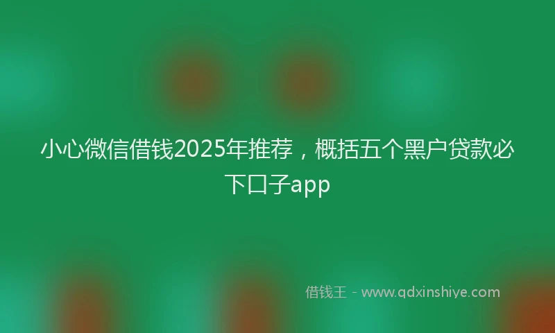小心微信借钱2025年推荐，概括五个黑户贷款必下口子app
