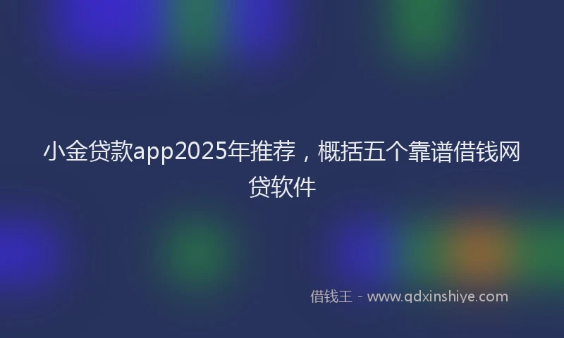 小金贷款app2025年推荐，概括五个靠谱借钱网贷软件