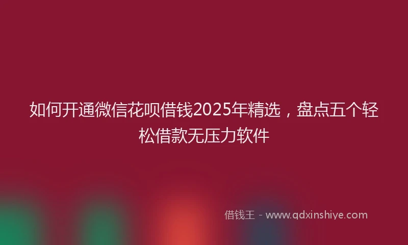如何开通微信花呗借钱2025年精选，盘点五个轻松借款无压力软件