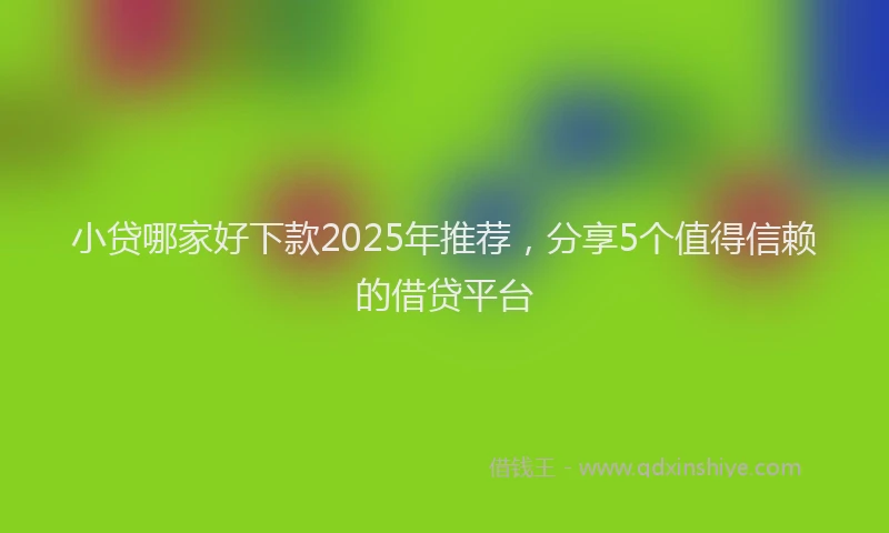 小贷哪家好下款2025年推荐，分享5个值得信赖的借贷平台