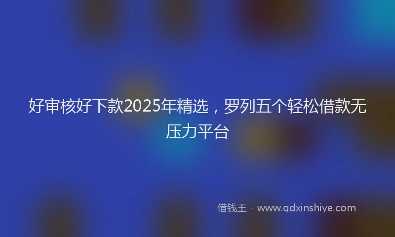 好审核好下款2025年精选，罗列五个轻松借款无压力平台
