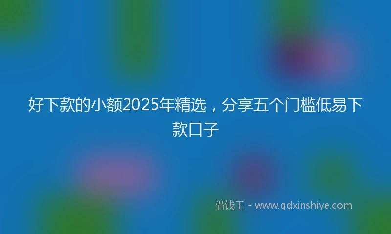 好下款的小额2025年精选，分享五个门槛低易下款口子