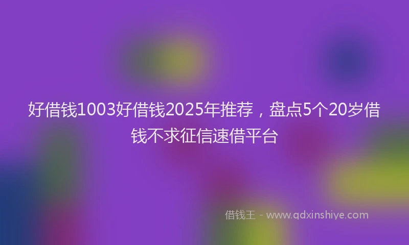 好借钱1003好借钱2025年推荐，盘点5个20岁借钱不求征信速借平台