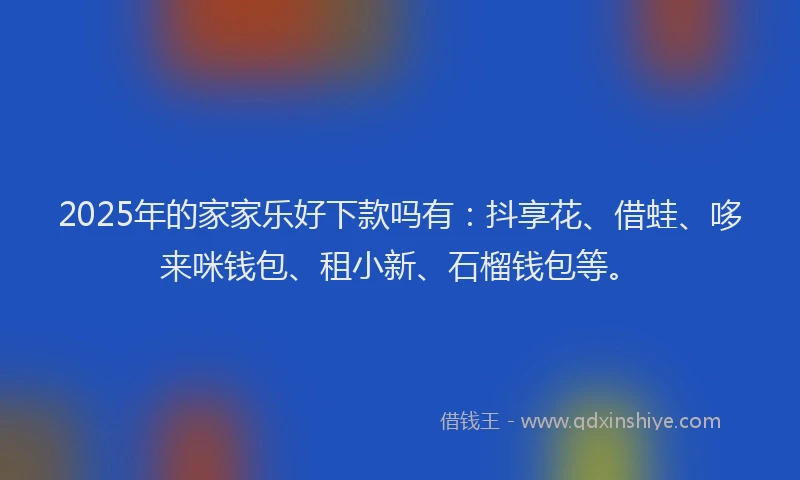 2025年的家家乐好下款吗有：抖享花、借蛙、哆来咪钱包、租小新、石榴钱包等。