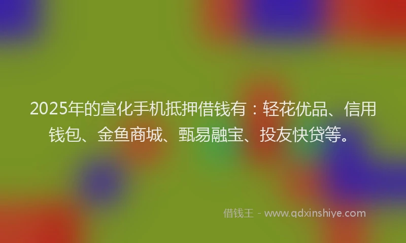 2025年的宣化手机抵押借钱有：轻花优品、信用钱包、金鱼商城、甄易融宝、投友快贷等。