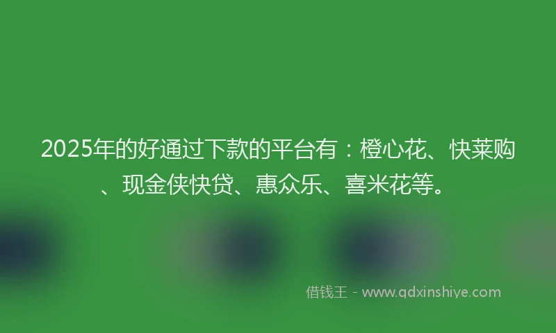 2025年的好通过下款的平台有：橙心花、快莱购、现金侠快贷、惠众乐、喜米花等。