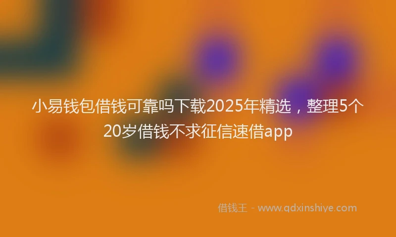 小易钱包借钱可靠吗下载2025年精选，整理5个20岁借钱不求征信速借app