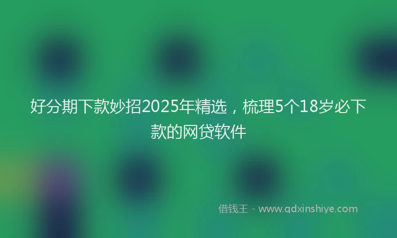 好分期下款妙招2025年精选，梳理5个18岁必下款的网贷软件