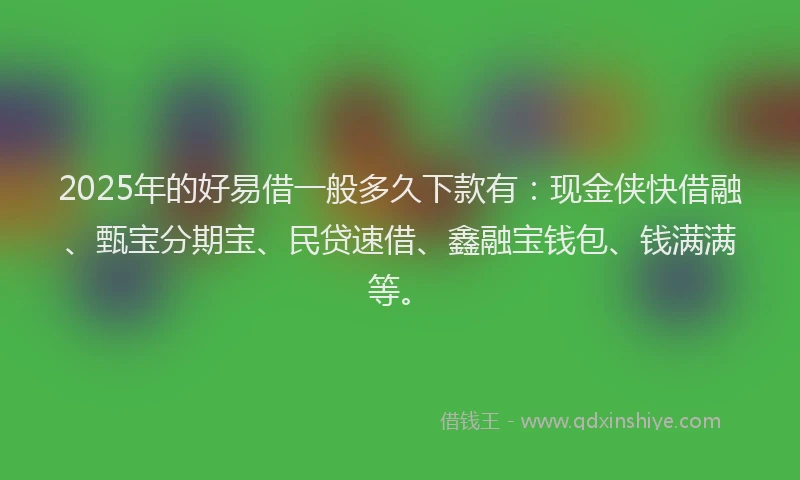 2025年的好易借一般多久下款有：现金侠快借融、甄宝分期宝、民贷速借、鑫融宝钱包、钱满满等。