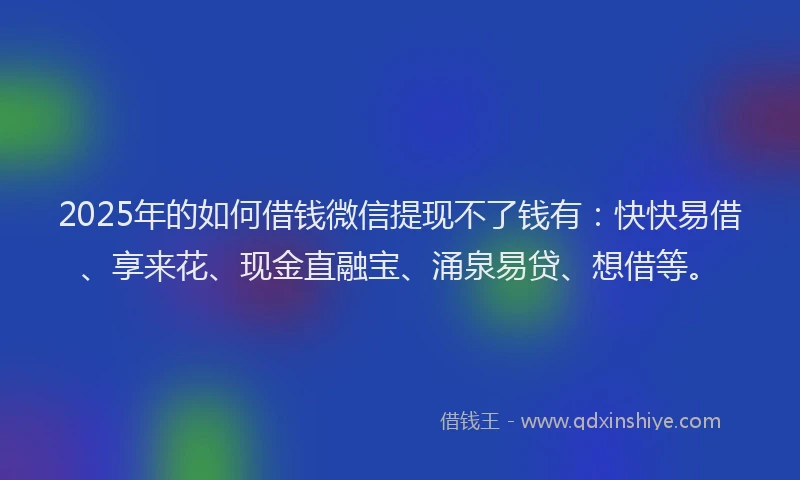 2025年的如何借钱微信提现不了钱有：快快易借、享来花、现金直融宝、涌泉易贷、想借等。