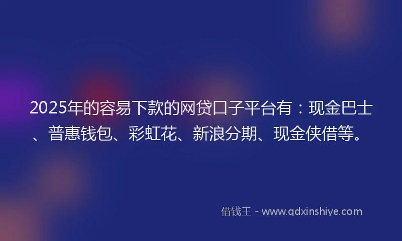 2025年的容易下款的网贷口子平台有：现金巴士、普惠钱包、彩虹花、新浪分期、现金侠借等。