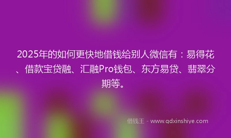 2025年的如何更快地借钱给别人微信有：易得花、借款宝贷融、汇融Pro钱包、东方易贷、翡翠分期等。
