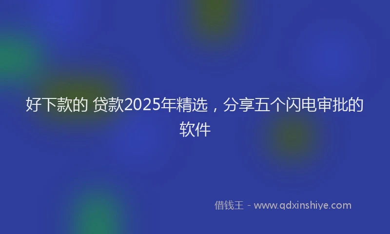 好下款的 贷款2025年精选，分享五个闪电审批的软件