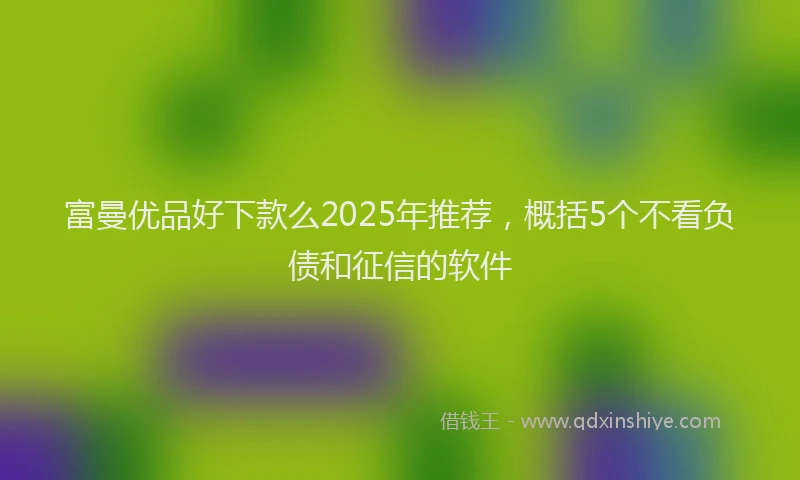 富曼优品好下款么2025年推荐，概括5个不看负债和征信的软件