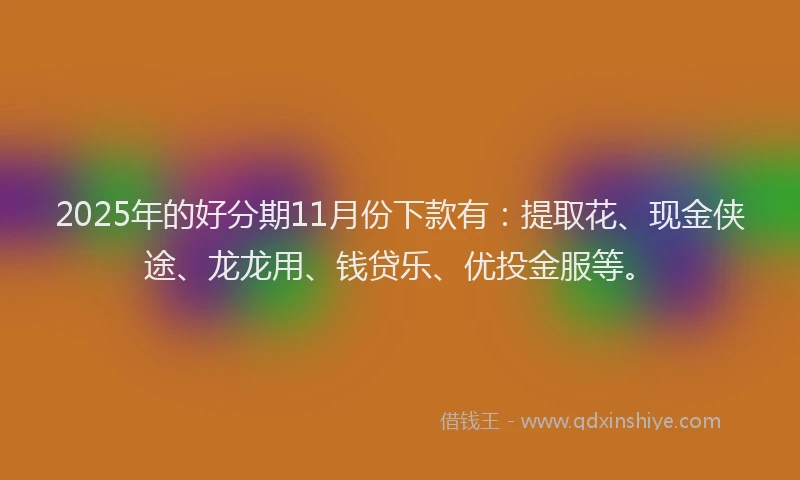 2025年的好分期11月份下款有：提取花、现金侠途、龙龙用、钱贷乐、优投金服等。