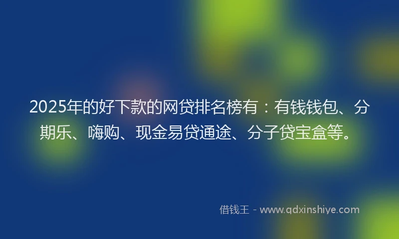 2025年的好下款的网贷排名榜有：有钱钱包、分期乐、嗨购、现金易贷通途、分子贷宝盒等。