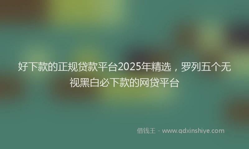 好下款的正规贷款平台2025年精选，罗列五个无视黑白必下款的网贷平台