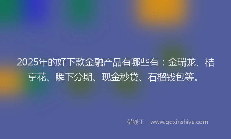 2025年的好下款金融产品有哪些有：金瑞龙、桔享花、瞬下分期、现金秒贷、石榴钱包等。