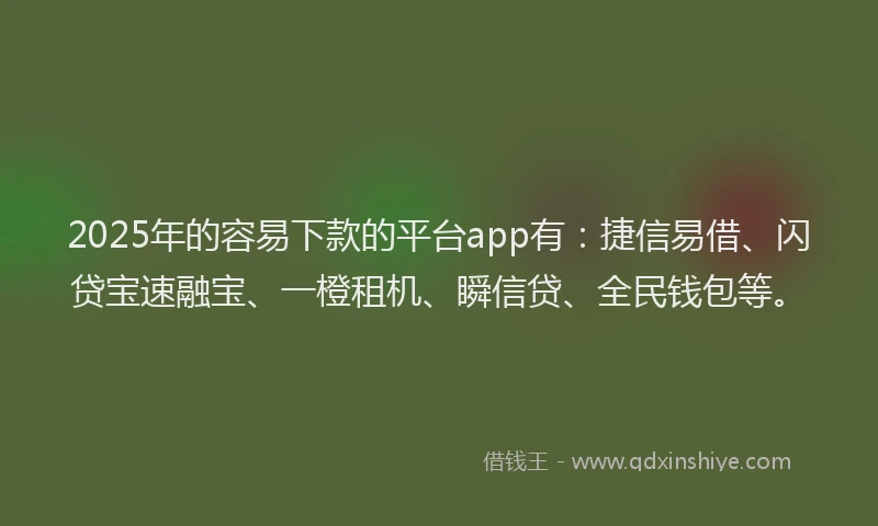 2025年的容易下款的平台app有：捷信易借、闪贷宝速融宝、一橙租机、瞬信贷、全民钱包等。