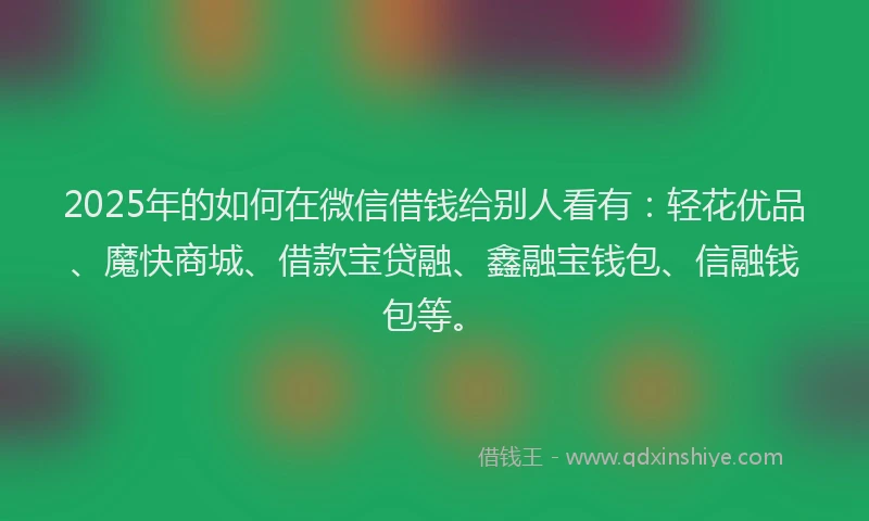 2025年的如何在微信借钱给别人看有：轻花优品、魔快商城、借款宝贷融、鑫融宝钱包、信融钱包等。