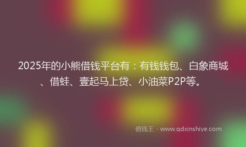 2025年的小熊借钱平台有：有钱钱包、白象商城、借蛙、壹起马上贷、小油菜P2P等。