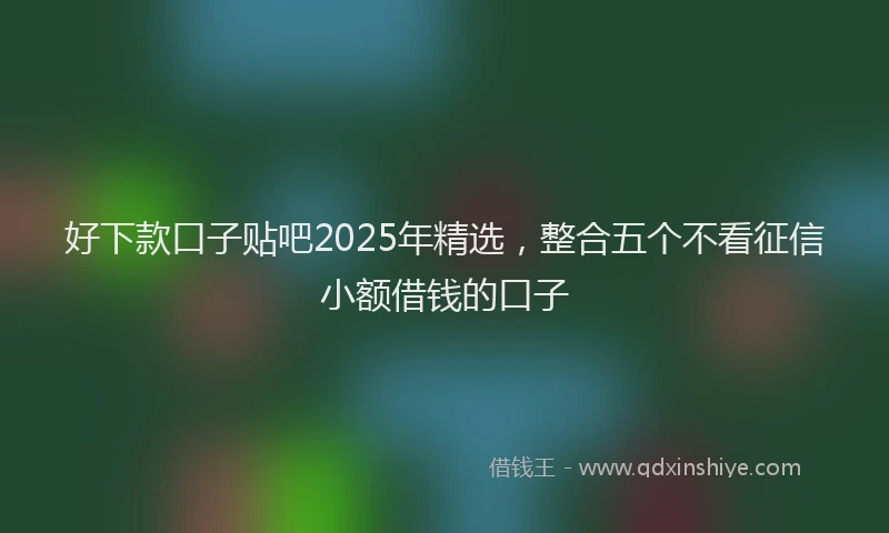 好下款口子贴吧2025年精选，整合五个不看征信小额借钱的口子