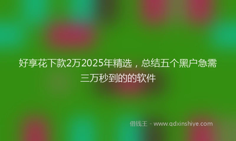 好享花下款2万2025年精选，总结五个黑户急需三万秒到的的软件