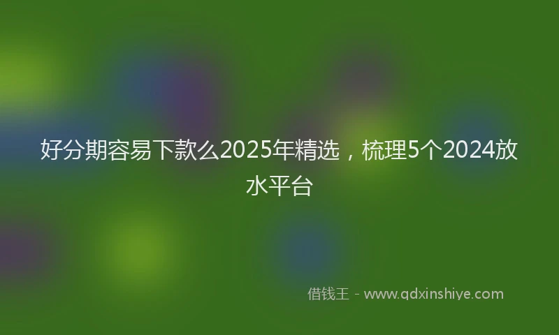 好分期容易下款么2025年精选，梳理5个2024放水平台