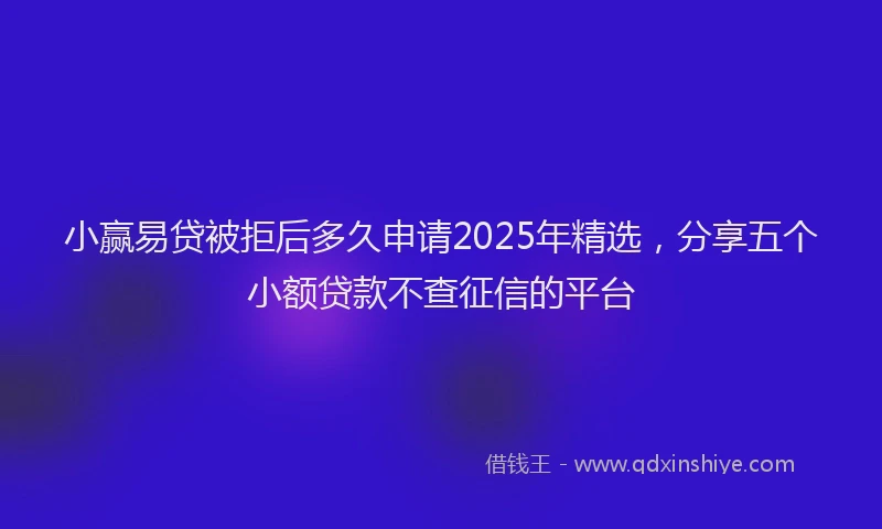 小赢易贷被拒后多久申请2025年精选，分享五个小额贷款不查征信的平台