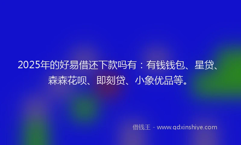 2025年的好易借还下款吗有：有钱钱包、星贷、森森花呗、即刻贷、小象优品等。