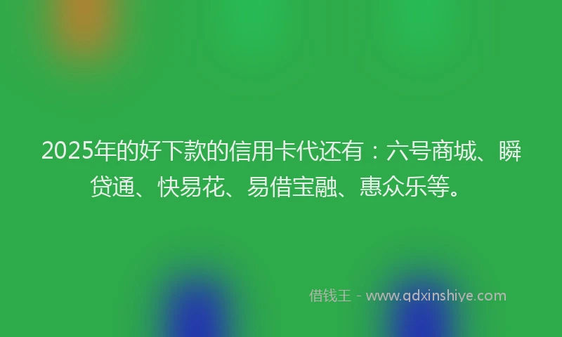 2025年的好下款的信用卡代还有：六号商城、瞬贷通、快易花、易借宝融、惠众乐等。