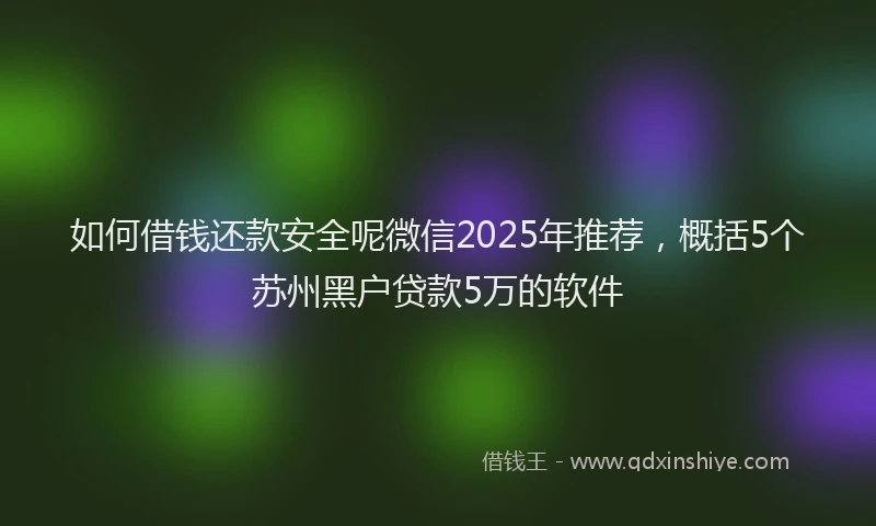 如何借钱还款安全呢微信2025年推荐，概括5个苏州黑户贷款5万的软件