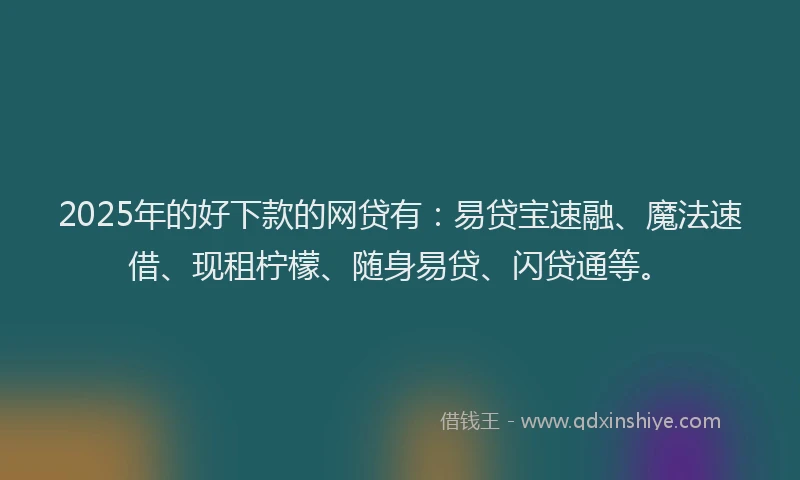 2025年的好下款的网贷有：易贷宝速融、魔法速借、现租柠檬、随身易贷、闪贷通等。