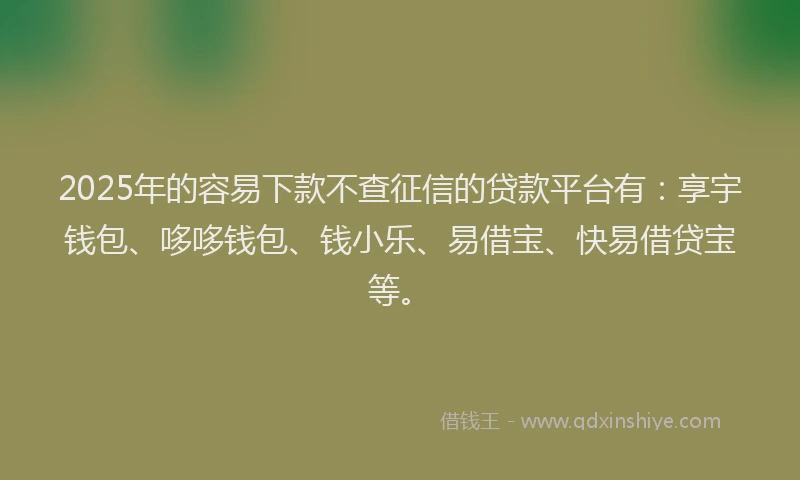2025年的容易下款不查征信的贷款平台有：享宇钱包、哆哆钱包、钱小乐、易借宝、快易借贷宝等。