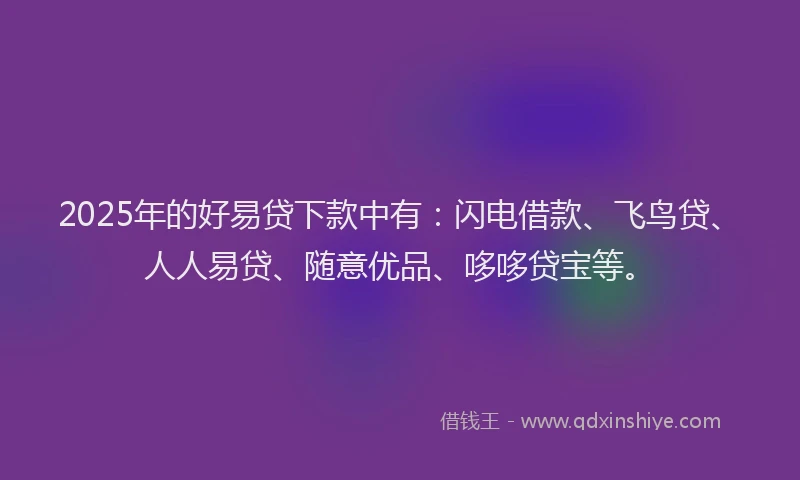 2025年的好易贷下款中有：闪电借款、飞鸟贷、人人易贷、随意优品、哆哆贷宝等。