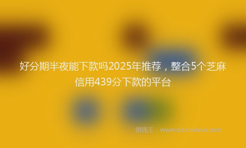 好分期半夜能下款吗2025年推荐，整合5个芝麻信用439分下款的平台
