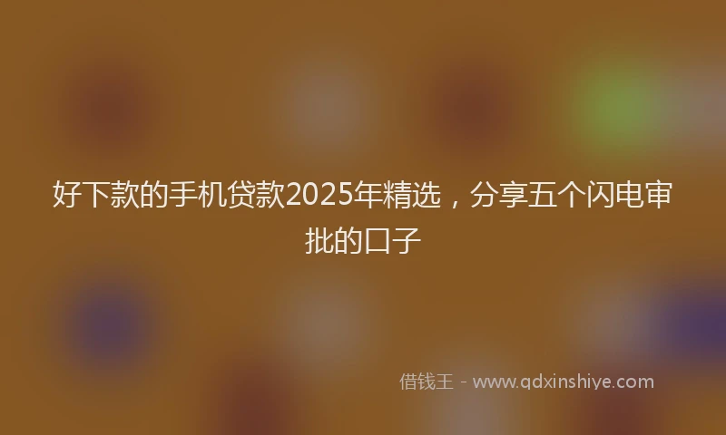 好下款的手机贷款2025年精选，分享五个闪电审批的口子
