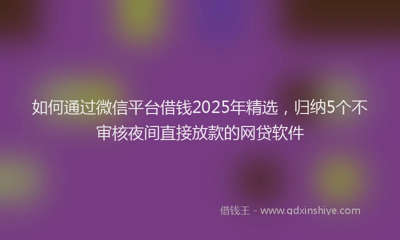 如何通过微信平台借钱2025年精选，归纳5个不审核夜间直接放款的网贷软件